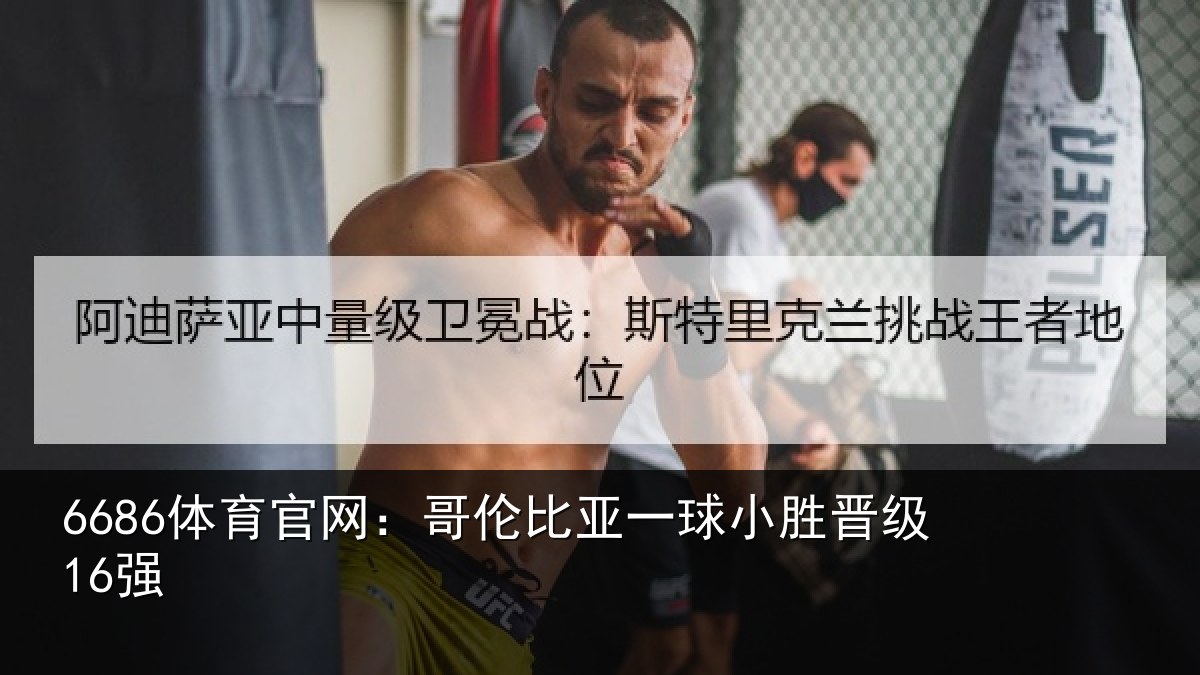 6686体育官网:哥伦比亚一球小胜晋级16强