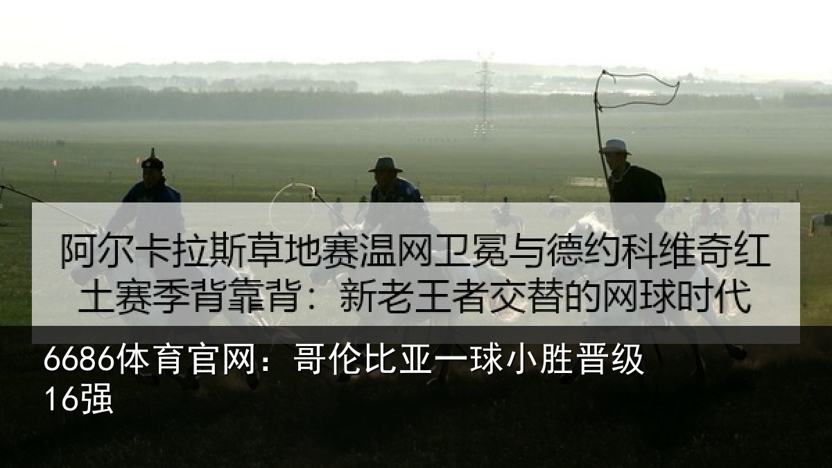 6686体育官网:哥伦比亚一球小胜晋级16强