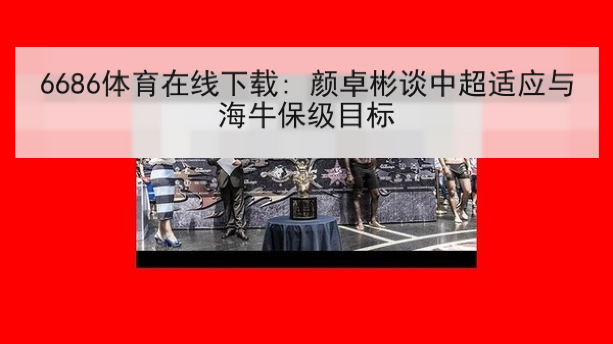 6686体育在线下载: 颜卓彬谈中超适应与海牛保级目标 6686体育在线下载: 颜卓彬谈中超适应与海牛保级目标