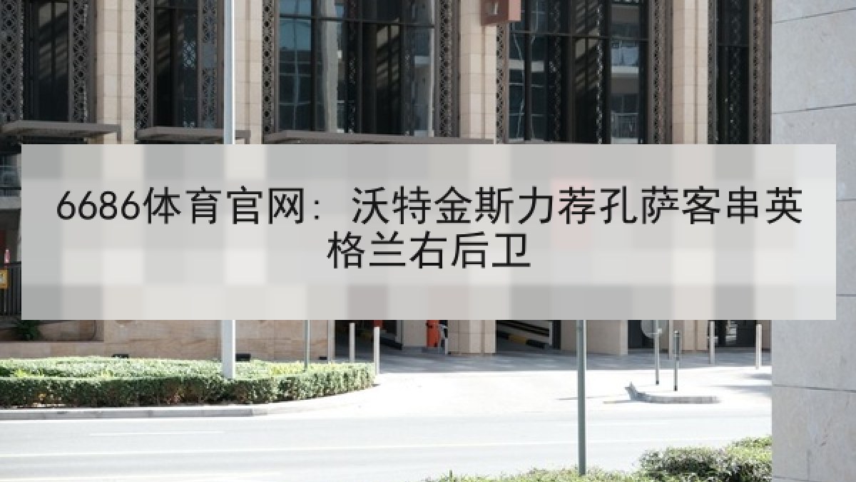 6686体育官网: 沃特金斯力荐孔萨客串英格兰右后卫 6686体育官网: 沃特金斯力荐孔萨客串英格兰右后卫