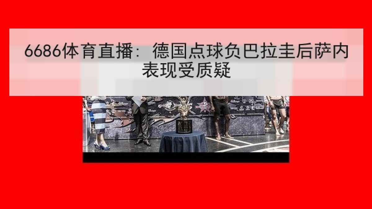 6686体育直播: 德国点球负巴拉圭后萨内表现受质疑 6686体育直播: 德国点球负巴拉圭后萨内表现受质疑