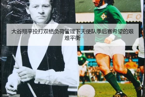 大谷翔平投打双栖负荷管理下天使队季后赛希望的艰难平衡