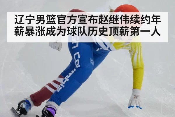 辽宁男篮官方宣布赵继伟续约年薪暴涨成为球队历史顶薪第一人