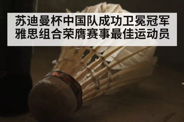 苏迪曼杯中国队成功卫冕冠军 雅思组合荣膺赛事最佳运动员
