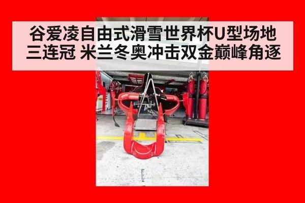 谷爱凌自由式滑雪世界杯U型场地三连冠 米兰冬奥冲击双金巅峰角逐