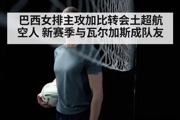 巴西女排主攻加比转会土超航空人 新赛季与瓦尔加斯成队友
