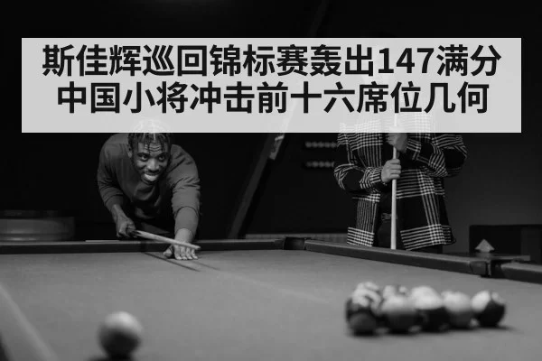 斯佳辉巡回锦标赛轰出147满分中国小将冲击前十六席位几何