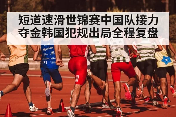 短道速滑世锦赛中国队接力夺金韩国犯规出局全程复盘