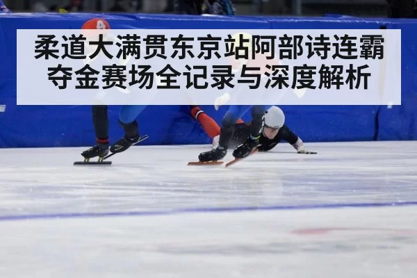 柔道大满贯东京站阿部诗连霸夺金赛场全记录与深度解析