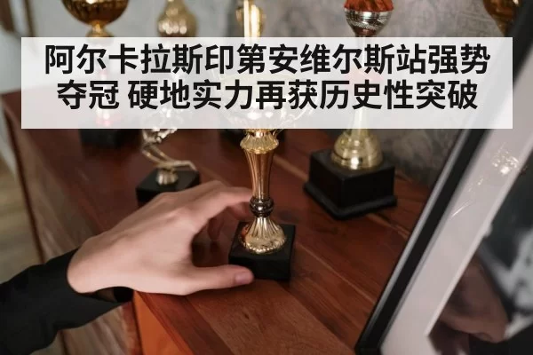 阿尔卡拉斯印第安维尔斯站强势夺冠 硬地实力再获历史性突破