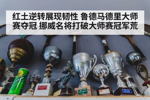红土逆转展现韧性 鲁德马德里大师赛夺冠 挪威名将打破大师赛冠军荒